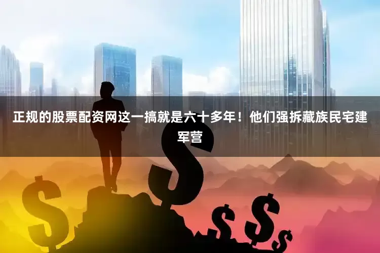 正规的股票配资网这一搞就是六十多年！他们强拆藏族民宅建军营
