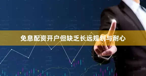免息配资开户但缺乏长远规划与耐心