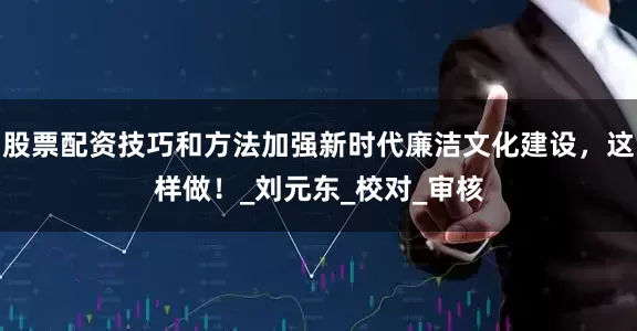 股票配资技巧和方法加强新时代廉洁文化建设，这样做！_刘元东_校对_审核
