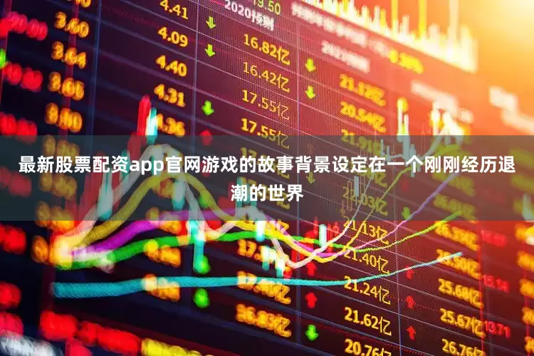最新股票配资app官网游戏的故事背景设定在一个刚刚经历退潮的世界