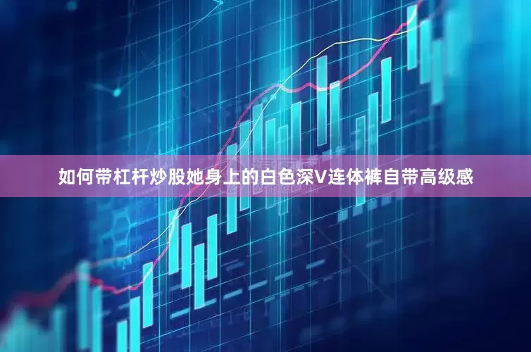 如何带杠杆炒股她身上的白色深V连体裤自带高级感