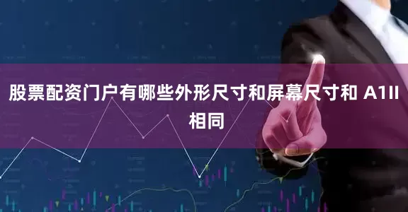 股票配资门户有哪些外形尺寸和屏幕尺寸和 A1II 相同