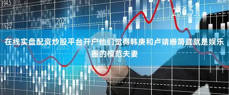 在线实盘配资炒股平台开户他们觉得韩庚和卢靖姗简直就是娱乐圈的模范夫妻
