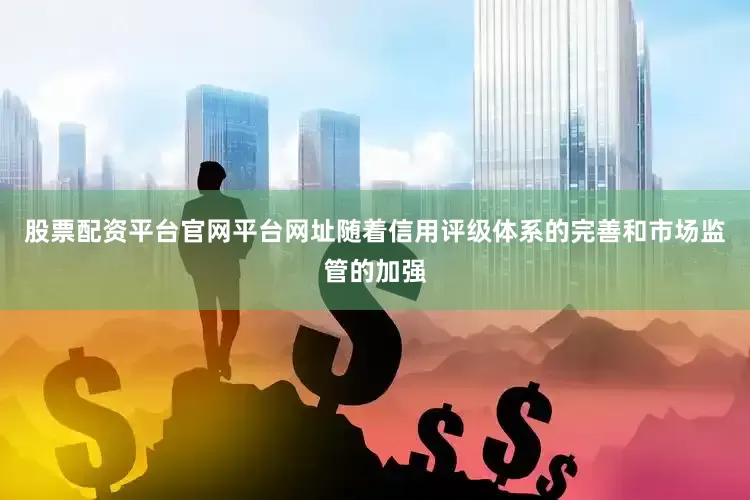 股票配资平台官网平台网址随着信用评级体系的完善和市场监管的加强
