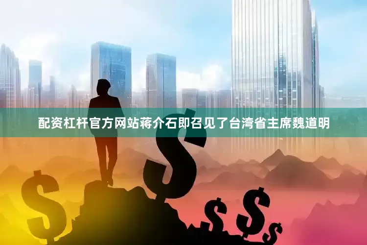 配资杠杆官方网站蒋介石即召见了台湾省主席魏道明