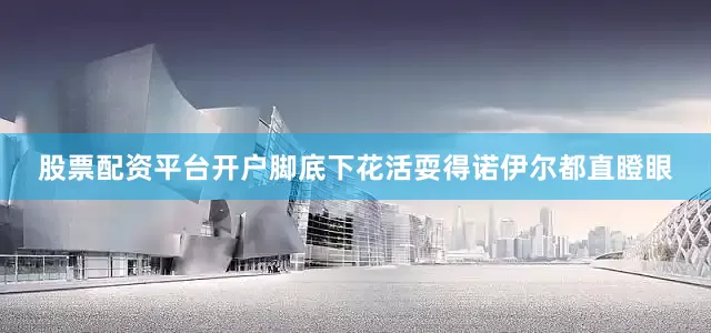 股票配资平台开户脚底下花活耍得诺伊尔都直瞪眼